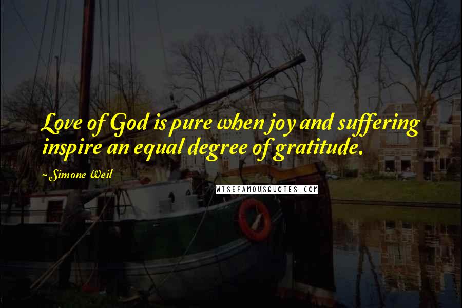 Simone Weil Quotes: Love of God is pure when joy and suffering inspire an equal degree of gratitude.
