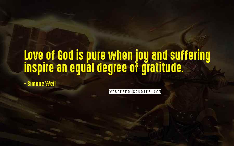 Simone Weil Quotes: Love of God is pure when joy and suffering inspire an equal degree of gratitude.