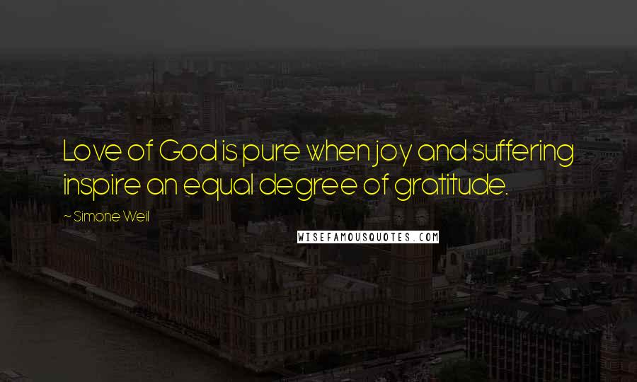 Simone Weil Quotes: Love of God is pure when joy and suffering inspire an equal degree of gratitude.