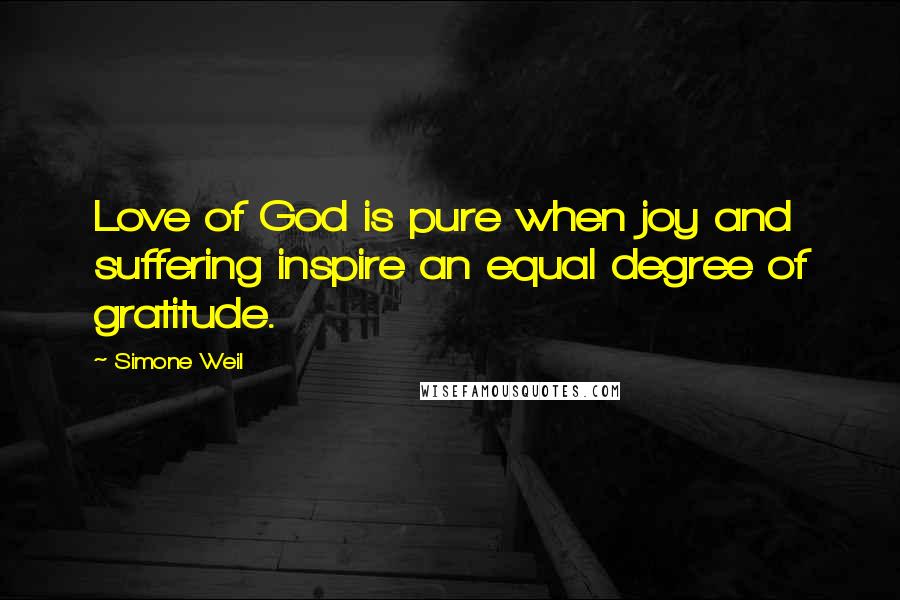 Simone Weil Quotes: Love of God is pure when joy and suffering inspire an equal degree of gratitude.