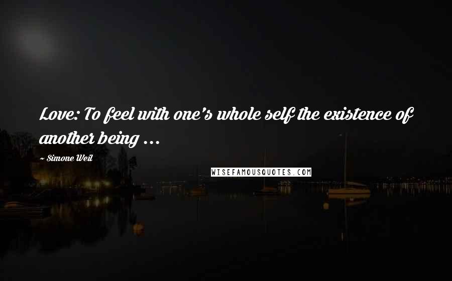 Simone Weil Quotes: Love: To feel with one's whole self the existence of another being ...