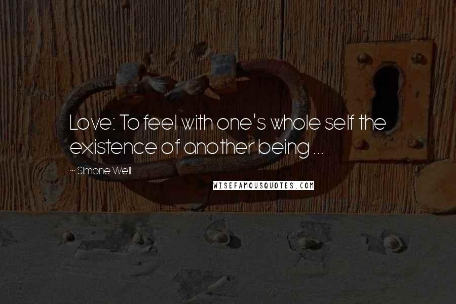 Simone Weil Quotes: Love: To feel with one's whole self the existence of another being ...