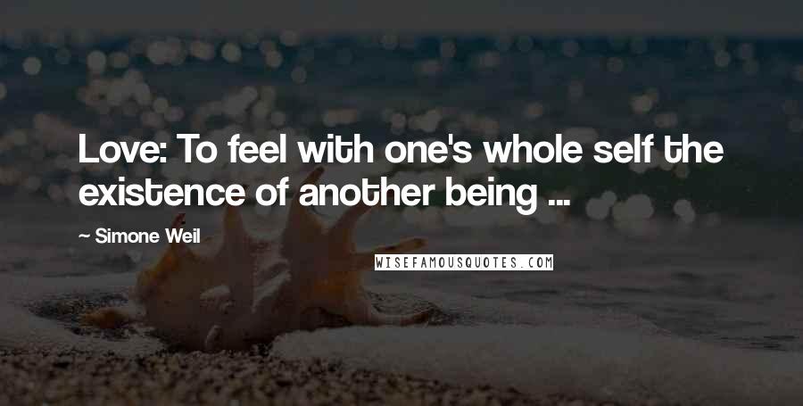 Simone Weil Quotes: Love: To feel with one's whole self the existence of another being ...