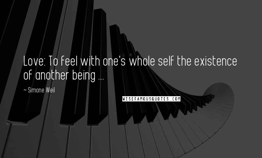 Simone Weil Quotes: Love: To feel with one's whole self the existence of another being ...