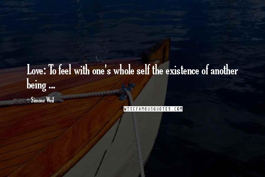 Simone Weil Quotes: Love: To feel with one's whole self the existence of another being ...