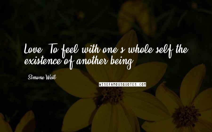 Simone Weil Quotes: Love: To feel with one's whole self the existence of another being ...