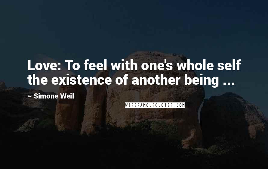 Simone Weil Quotes: Love: To feel with one's whole self the existence of another being ...