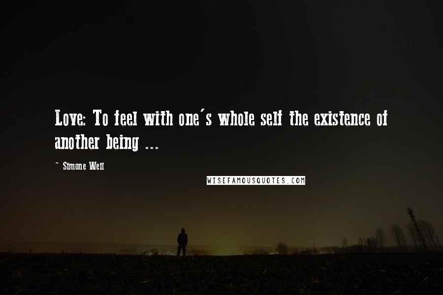 Simone Weil Quotes: Love: To feel with one's whole self the existence of another being ...