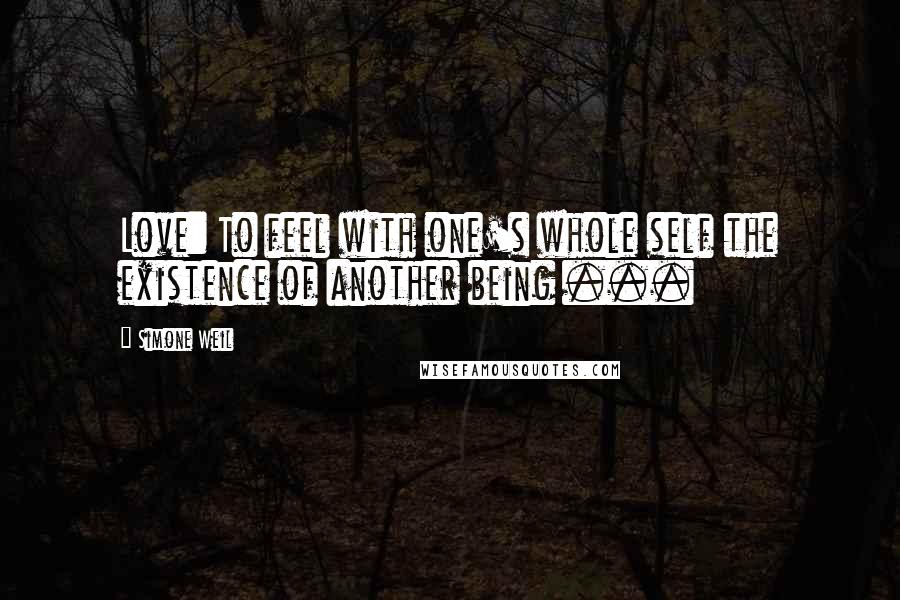 Simone Weil Quotes: Love: To feel with one's whole self the existence of another being ...