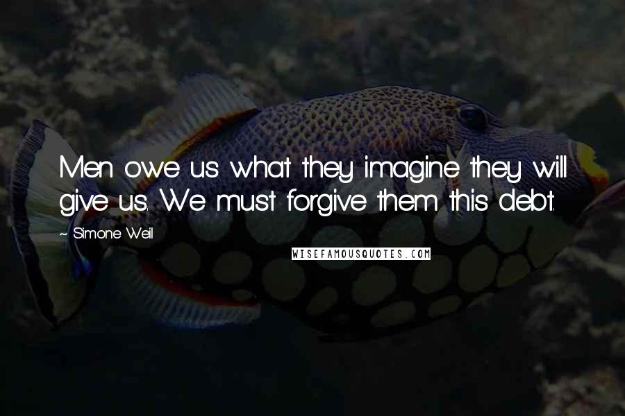 Simone Weil Quotes: Men owe us what they imagine they will give us. We must forgive them this debt.