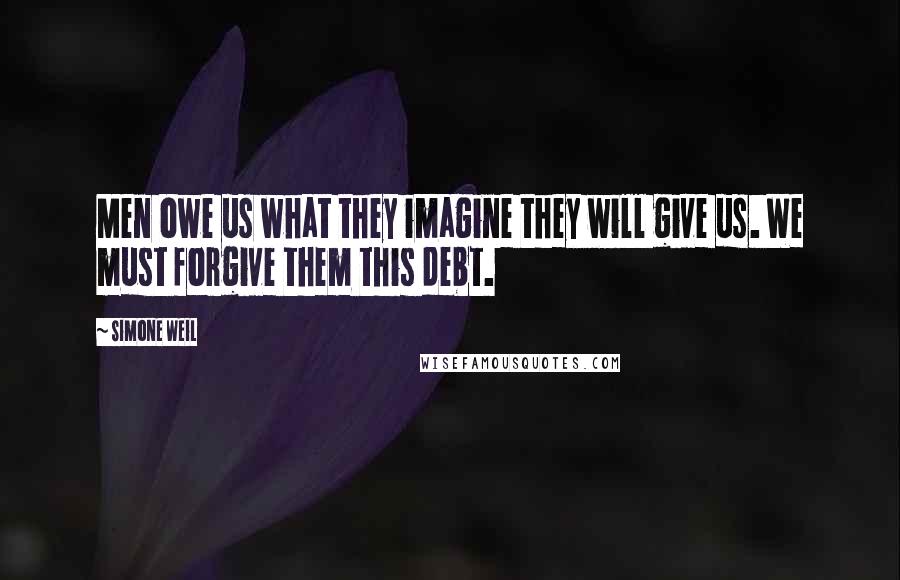 Simone Weil Quotes: Men owe us what they imagine they will give us. We must forgive them this debt.
