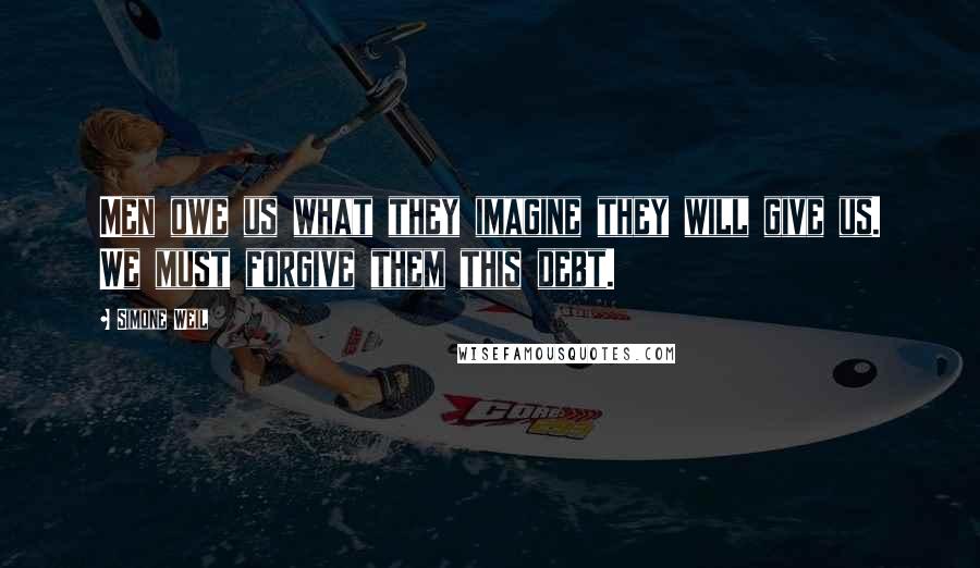 Simone Weil Quotes: Men owe us what they imagine they will give us. We must forgive them this debt.