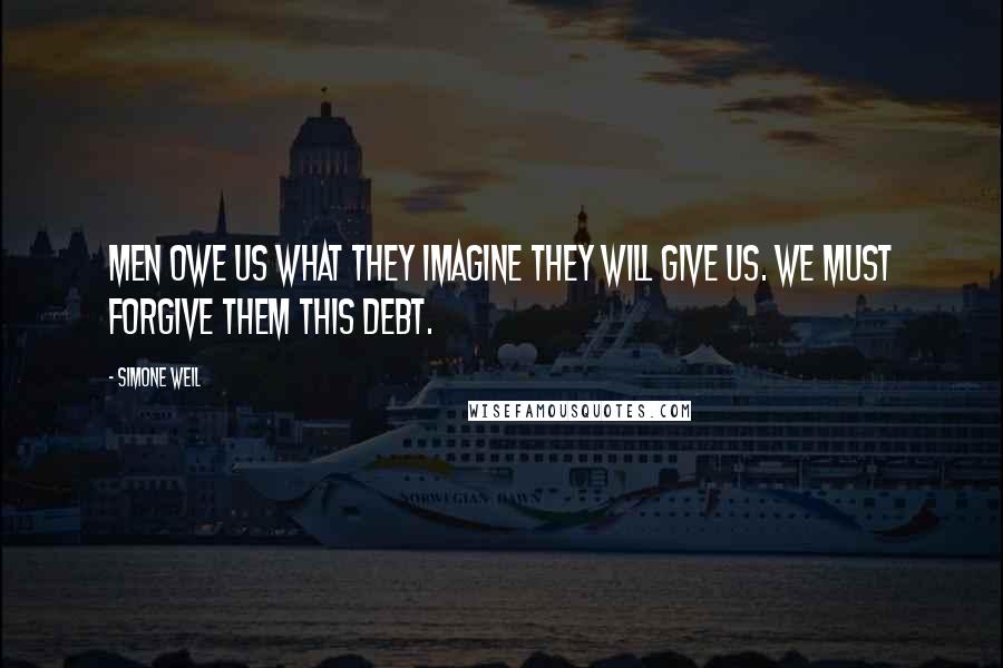 Simone Weil Quotes: Men owe us what they imagine they will give us. We must forgive them this debt.