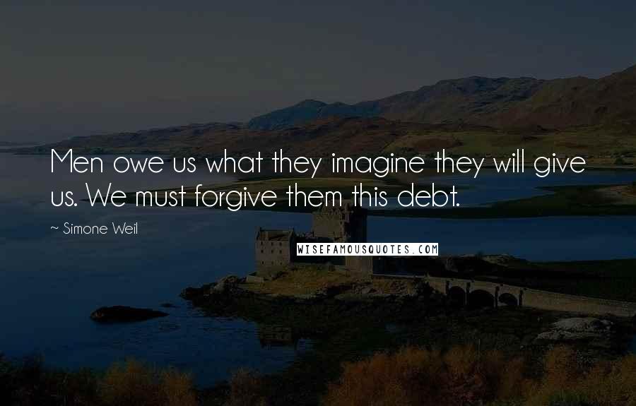 Simone Weil Quotes: Men owe us what they imagine they will give us. We must forgive them this debt.