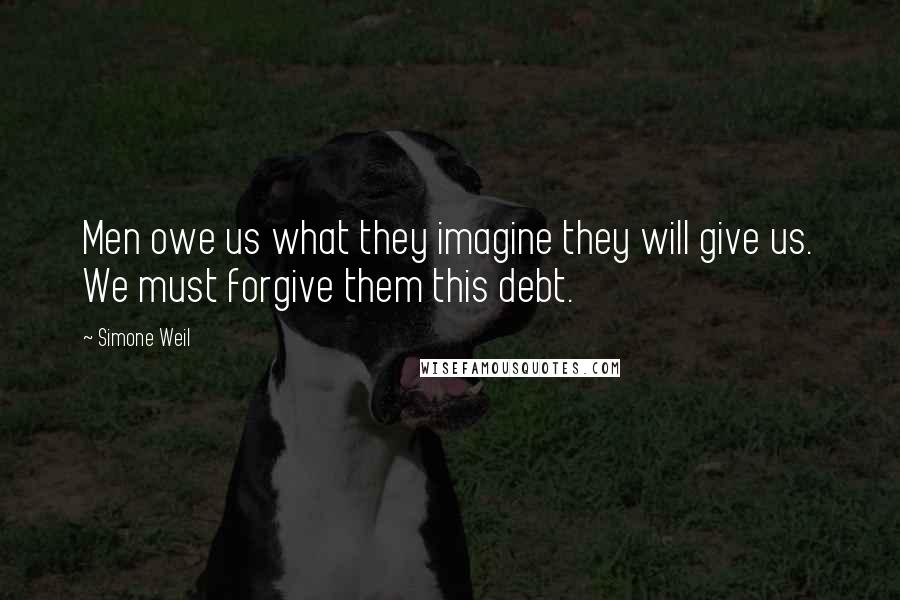 Simone Weil Quotes: Men owe us what they imagine they will give us. We must forgive them this debt.