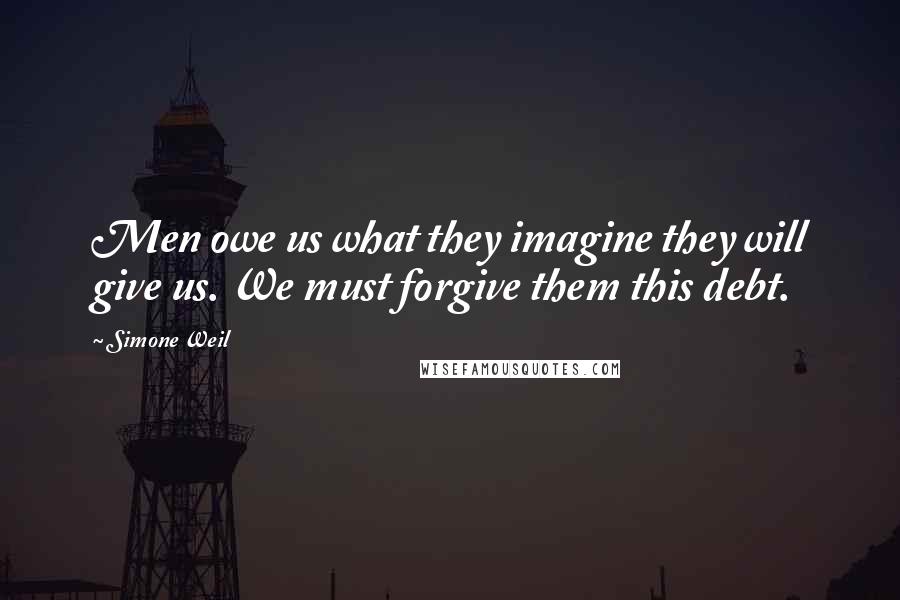 Simone Weil Quotes: Men owe us what they imagine they will give us. We must forgive them this debt.