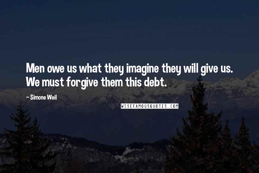 Simone Weil Quotes: Men owe us what they imagine they will give us. We must forgive them this debt.