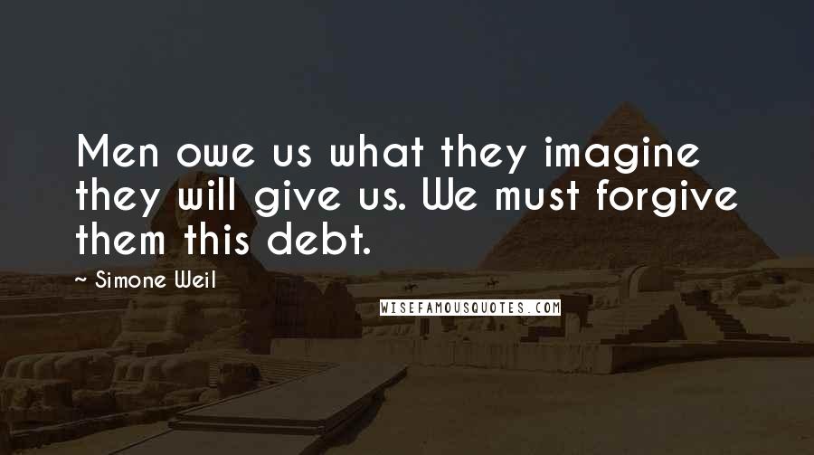 Simone Weil Quotes: Men owe us what they imagine they will give us. We must forgive them this debt.