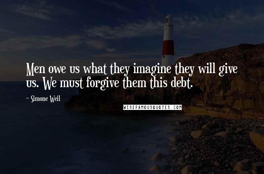 Simone Weil Quotes: Men owe us what they imagine they will give us. We must forgive them this debt.