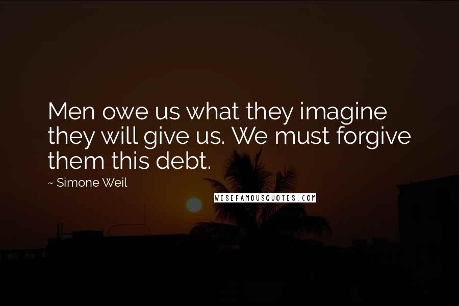 Simone Weil Quotes: Men owe us what they imagine they will give us. We must forgive them this debt.
