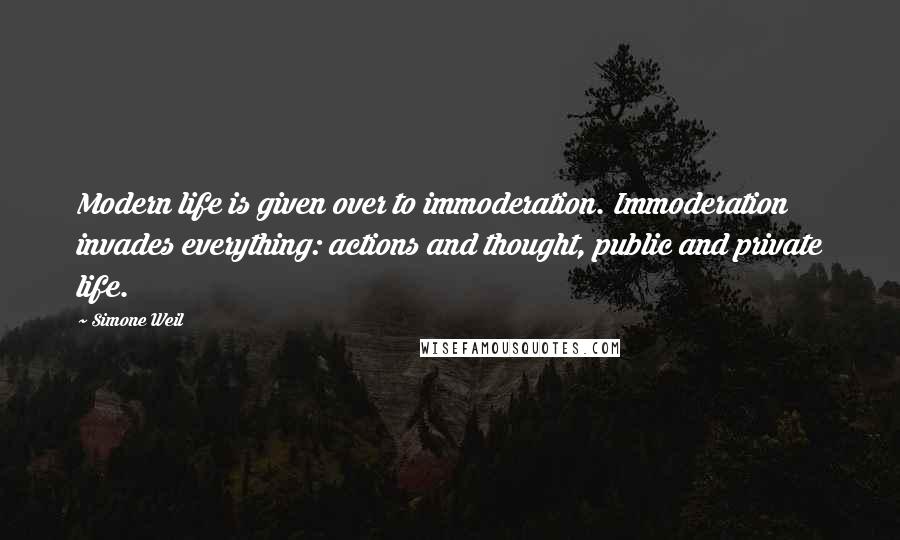 Simone Weil Quotes: Modern life is given over to immoderation. Immoderation invades everything: actions and thought, public and private life.