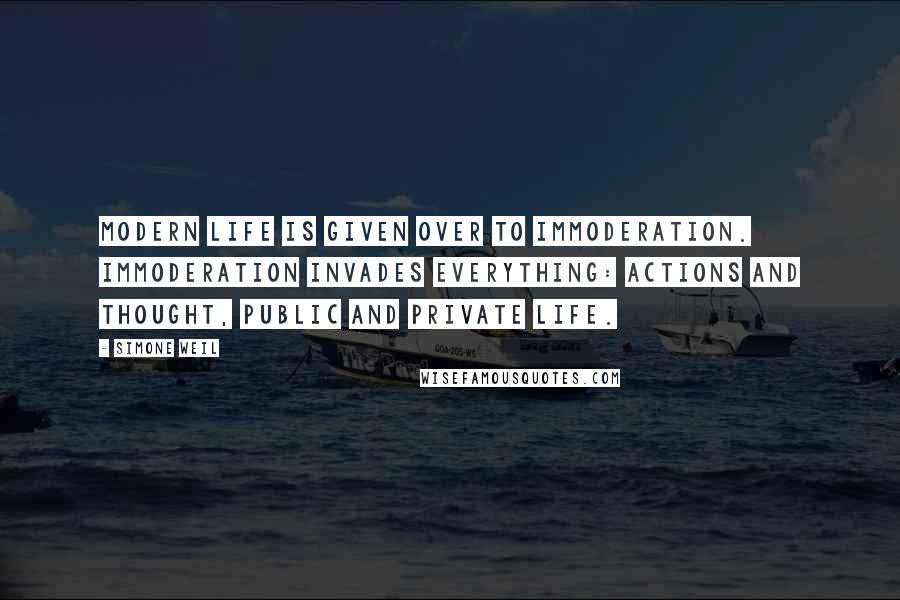 Simone Weil Quotes: Modern life is given over to immoderation. Immoderation invades everything: actions and thought, public and private life.