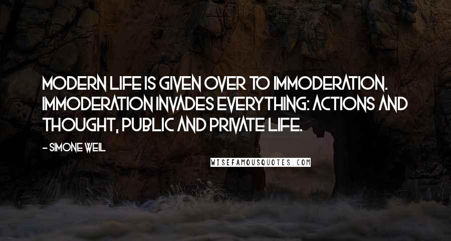 Simone Weil Quotes: Modern life is given over to immoderation. Immoderation invades everything: actions and thought, public and private life.