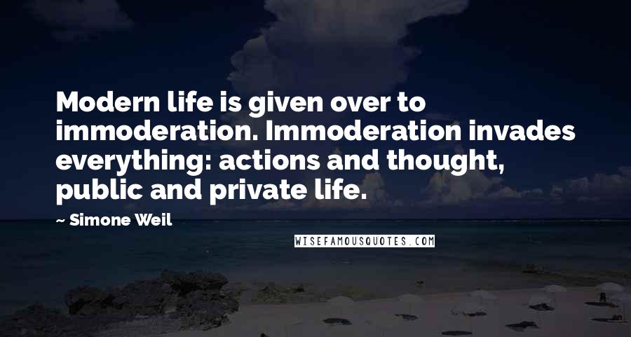 Simone Weil Quotes: Modern life is given over to immoderation. Immoderation invades everything: actions and thought, public and private life.