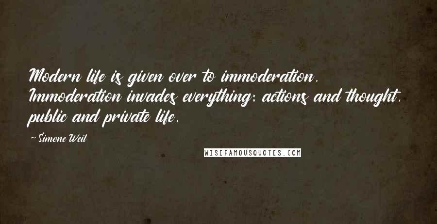 Simone Weil Quotes: Modern life is given over to immoderation. Immoderation invades everything: actions and thought, public and private life.