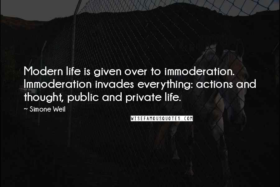 Simone Weil Quotes: Modern life is given over to immoderation. Immoderation invades everything: actions and thought, public and private life.