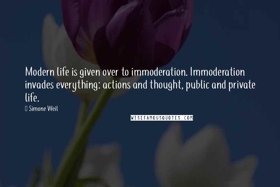 Simone Weil Quotes: Modern life is given over to immoderation. Immoderation invades everything: actions and thought, public and private life.