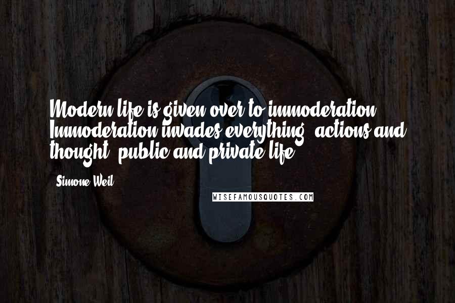 Simone Weil Quotes: Modern life is given over to immoderation. Immoderation invades everything: actions and thought, public and private life.