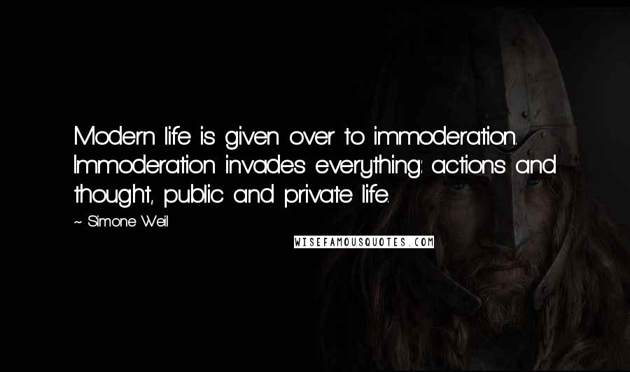 Simone Weil Quotes: Modern life is given over to immoderation. Immoderation invades everything: actions and thought, public and private life.