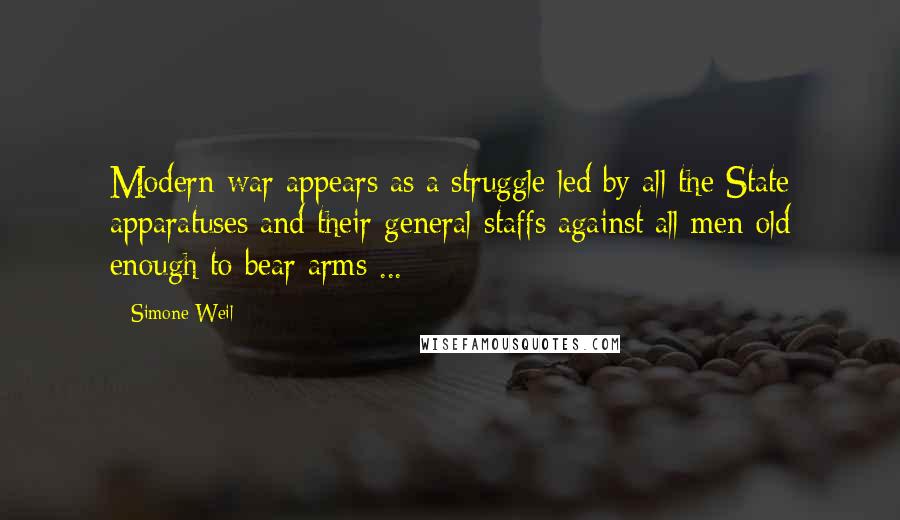 Simone Weil Quotes: Modern war appears as a struggle led by all the State apparatuses and their general staffs against all men old enough to bear arms ...