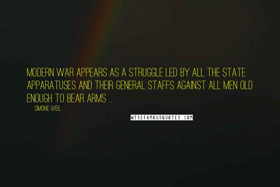 Simone Weil Quotes: Modern war appears as a struggle led by all the State apparatuses and their general staffs against all men old enough to bear arms ...