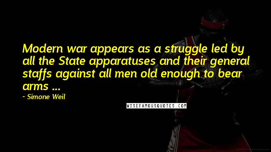 Simone Weil Quotes: Modern war appears as a struggle led by all the State apparatuses and their general staffs against all men old enough to bear arms ...