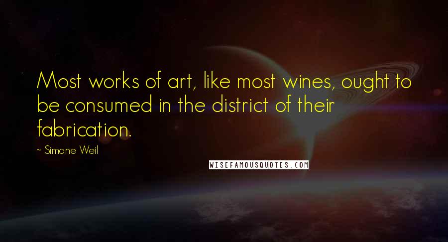 Simone Weil Quotes: Most works of art, like most wines, ought to be consumed in the district of their fabrication.