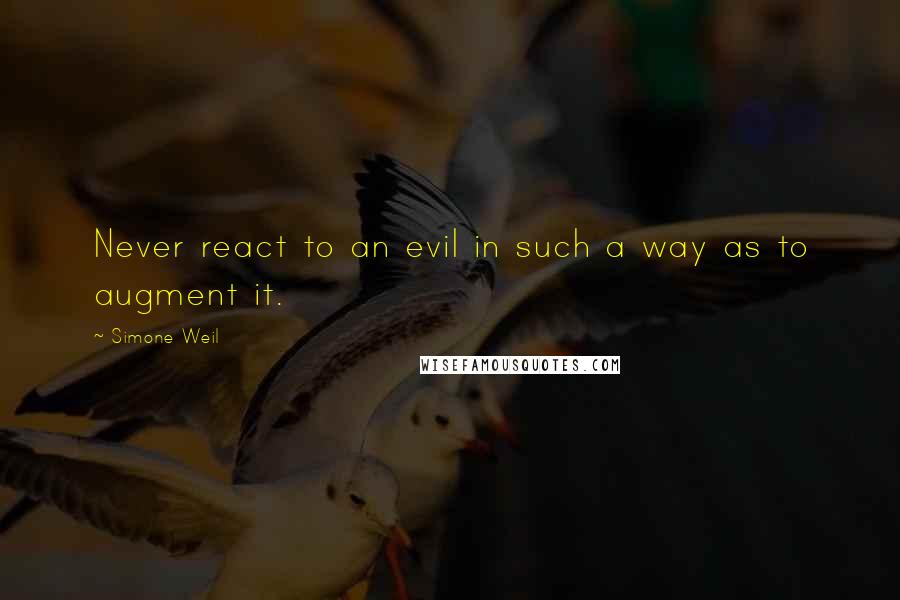 Simone Weil Quotes: Never react to an evil in such a way as to augment it.
