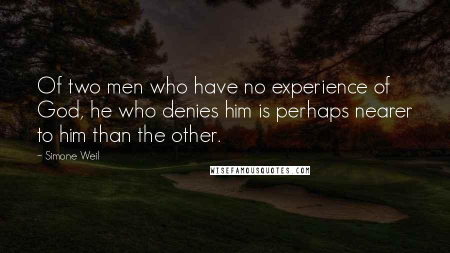 Simone Weil Quotes: Of two men who have no experience of God, he who denies him is perhaps nearer to him than the other.