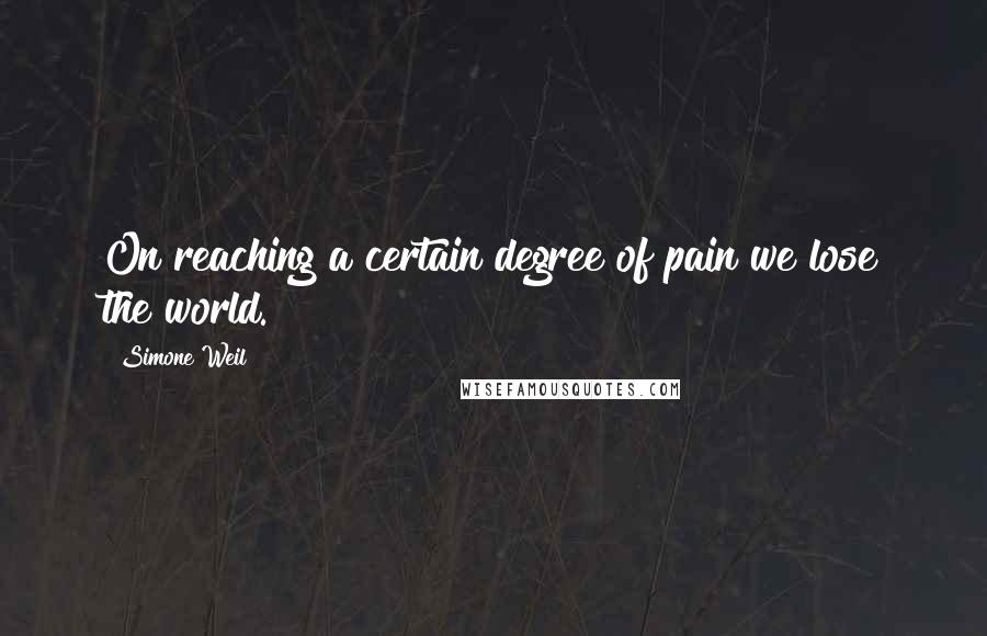 Simone Weil Quotes: On reaching a certain degree of pain we lose the world.