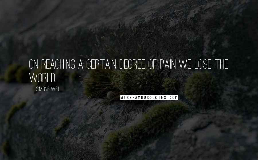 Simone Weil Quotes: On reaching a certain degree of pain we lose the world.