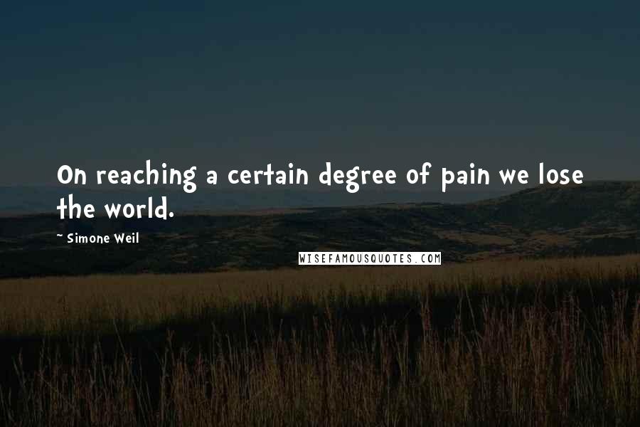 Simone Weil Quotes: On reaching a certain degree of pain we lose the world.