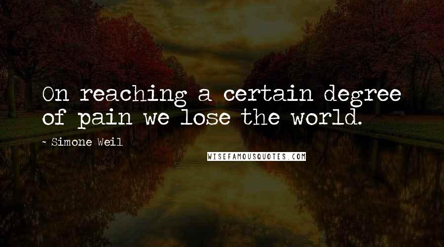 Simone Weil Quotes: On reaching a certain degree of pain we lose the world.
