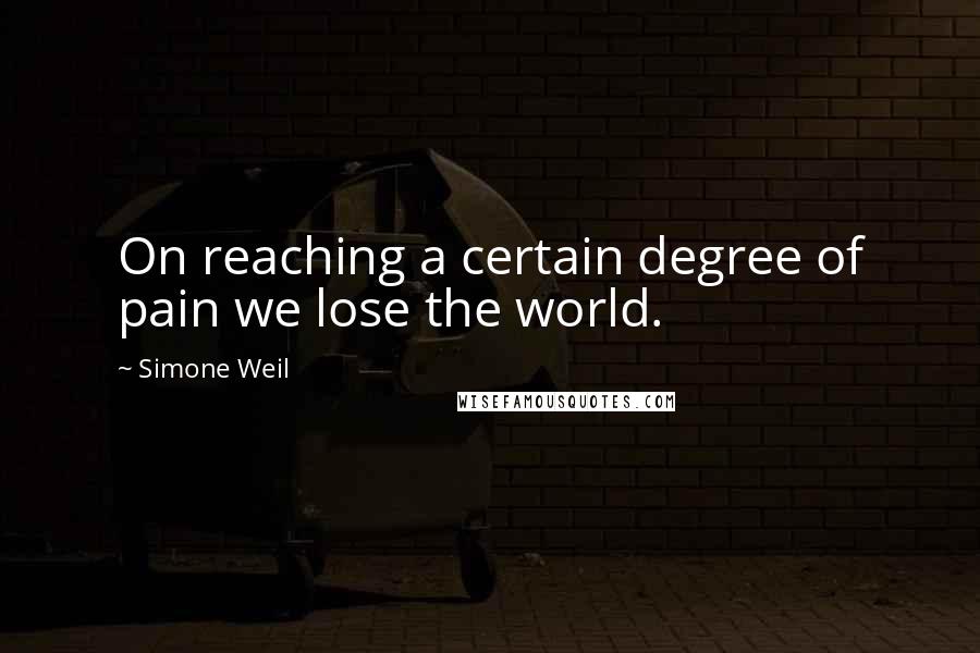 Simone Weil Quotes: On reaching a certain degree of pain we lose the world.