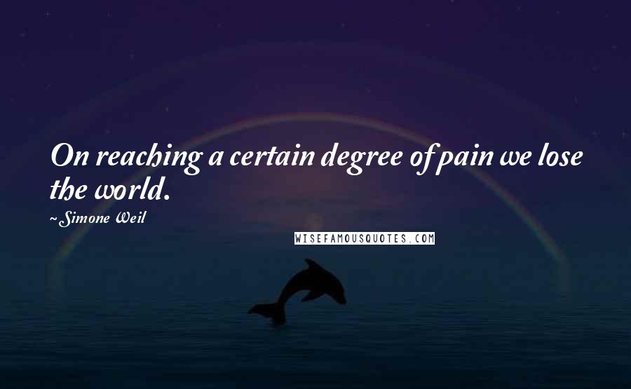 Simone Weil Quotes: On reaching a certain degree of pain we lose the world.