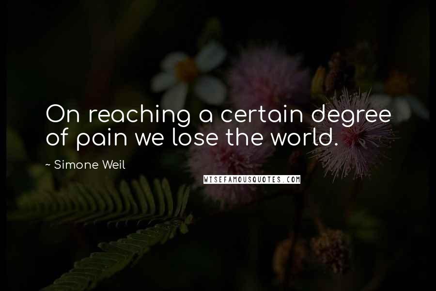 Simone Weil Quotes: On reaching a certain degree of pain we lose the world.