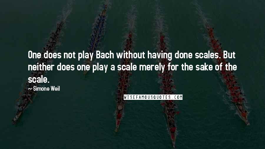 Simone Weil Quotes: One does not play Bach without having done scales. But neither does one play a scale merely for the sake of the scale.