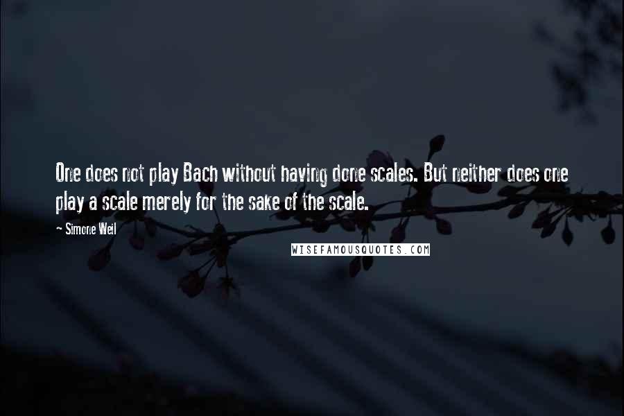 Simone Weil Quotes: One does not play Bach without having done scales. But neither does one play a scale merely for the sake of the scale.