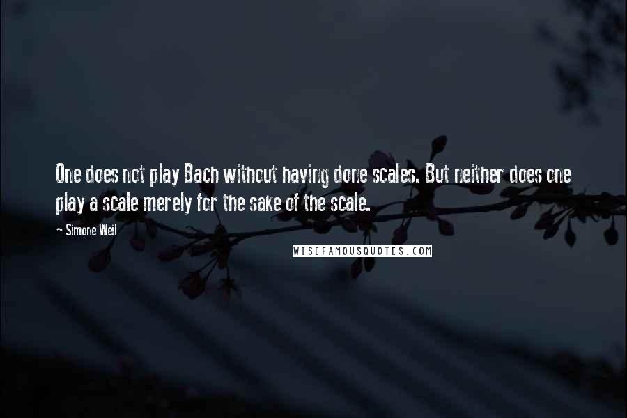 Simone Weil Quotes: One does not play Bach without having done scales. But neither does one play a scale merely for the sake of the scale.