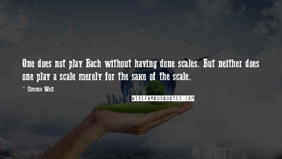 Simone Weil Quotes: One does not play Bach without having done scales. But neither does one play a scale merely for the sake of the scale.